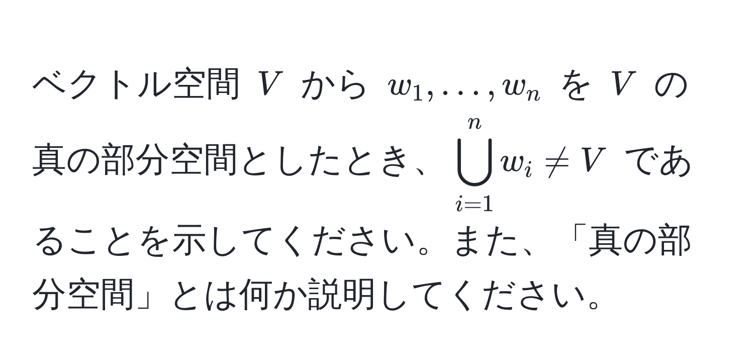 ベクトル空間 $V$ から $w_1, ..., w_n$ を $V$ の真の部分空間としたとき、$bigcup_(i=1)^n w_i != V$ であることを示してください。また、「真の部分空間」とは何か説明してください。