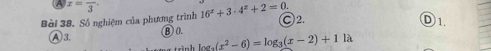 A x=frac 3·
Bài 38. Số nghiệm của phương trình 16^x+3· 4^x+2=0. ○2. Ⓓ 1.
A 3. B)0. log _3(x^2-6)=log _3(x-2)+11a