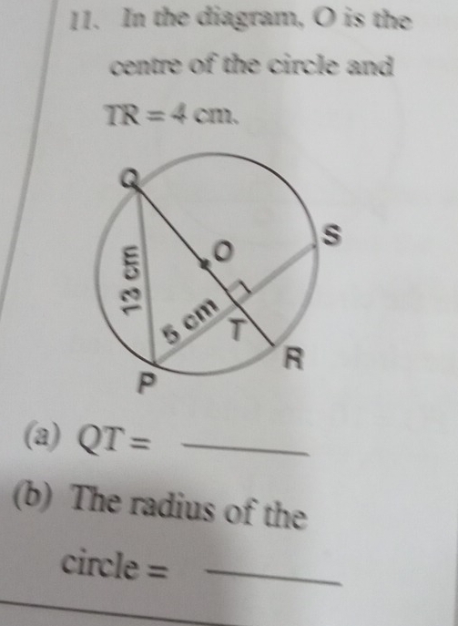 In the diagram, O is the 
centre of the circle and
TR=4cm. 
(a) QT= _ 
(b) The radius of the
circle = _