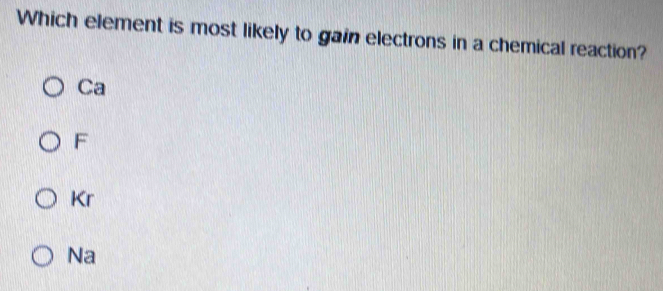 Which element is most likely to gain electrons in a chemical reaction?
Ca
F
Kr
Na