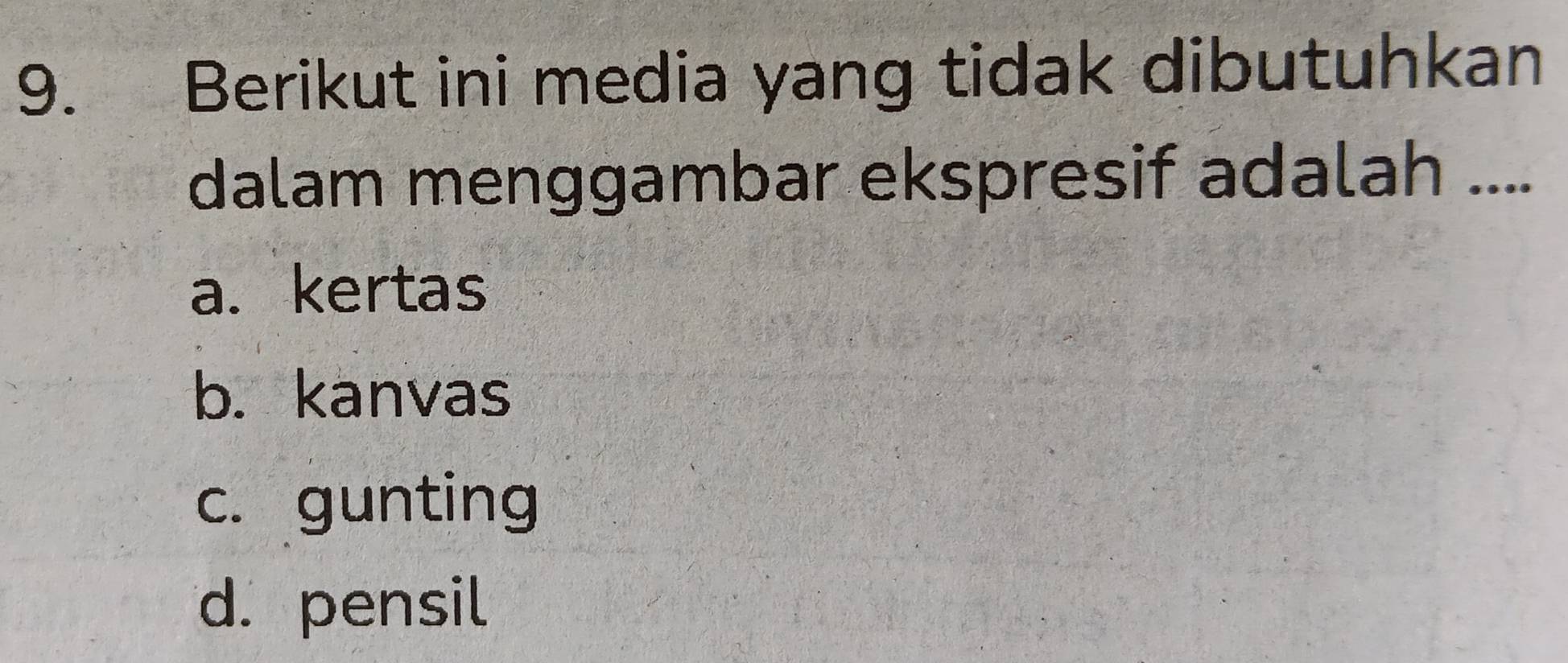 Berikut ini media yang tidak dibutuhkan
dalam menggambar ekspresif adalah ....
a. kertas
b. kanvas
c. gunting
d. pensil