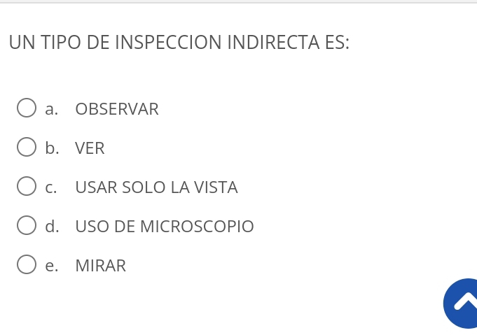 UN TIPO DE INSPECCION INDIRECTA ES:
a. OBSERVAR
b. VER
c. USAR SOLO LA VISTA
d. USO DE MICROSCOPIO
e. MIRAR