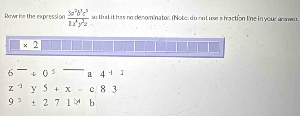 Rewrite the expression  3a^2b^3c^5/8x^4y^3z  so that it has no denominator. (Note: do not use a fraction line in your answer.
6^-/ 0^5 overline  a. 4^(-1)2
z^(-3)y5+x-c83
9^3± 271^(* 4)b