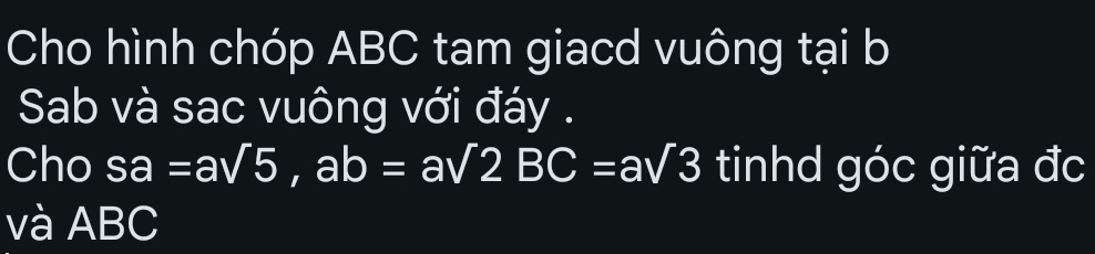 Cho hình chóp ABC tam giacd vuông tại b
Sab và sac vuông với đáy . 
Cho sa=asqrt(5), ab=asqrt(2)BC=asqrt(3) tinhd góc giữa đc 
và ABC