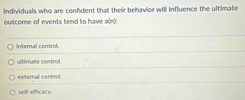 Individuals who are confdent that their behavior will influence the ultimate
outcome of events tend to have a(n).
internal control.
ultimate control.
external control.
self-efficacy.