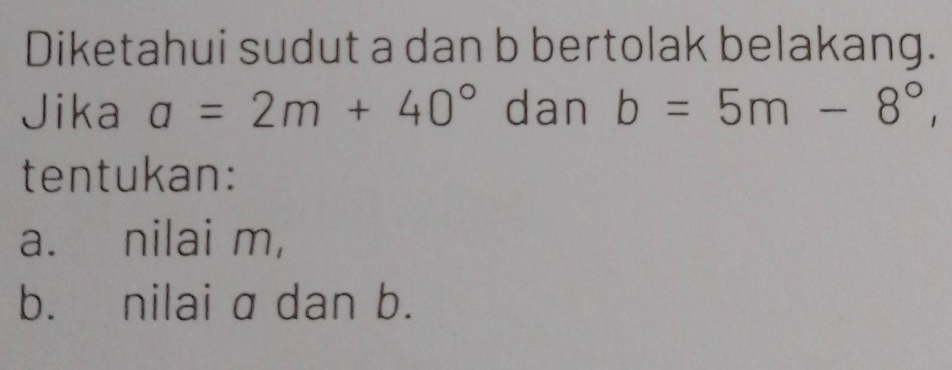 Diketahui sudut a dan b bertolak belakang. 
Jika a=2m+40° dan b=5m-8°, 
tentukan: 
a. nilai m, 
b. nilai a dan b.