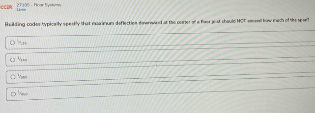 27105 - Floor Systems
CCER 31min
Building codes typically specify that maximum deflection downward at the center of a floor joist should NOT exceed how much of the span?
½125
½40
3/360
¹450