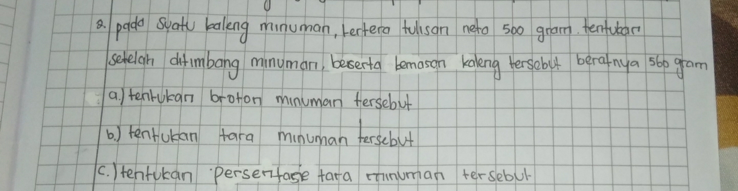 pado Syatu balkng minuman, lertera folson neto 500 gram. tenfuban 
seleighn difimbang minuman, besserta bemason kaleng tersebut berafnya sop gram 
a. ) tenrukan broton mnuman fersebut 
b ) tentukan fara munuman terscbut 
C. )tenfukan persenfase fara cunuman tersebul