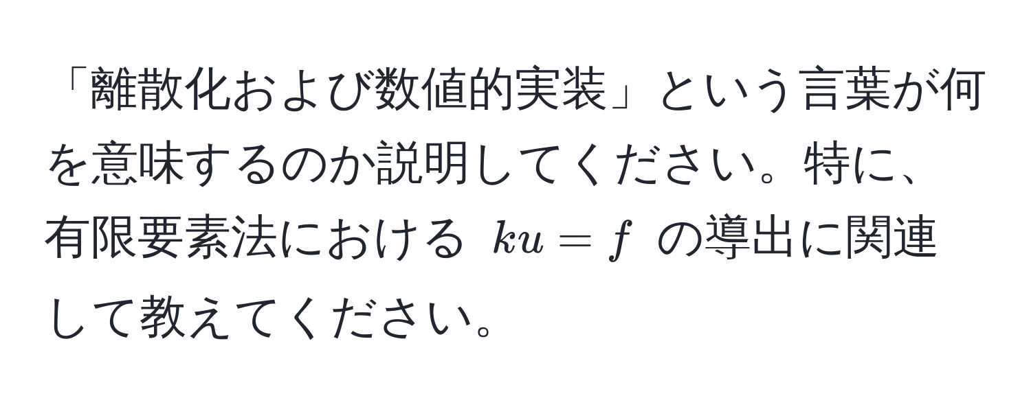 「離散化および数値的実装」という言葉が何を意味するのか説明してください。特に、有限要素法における $ku = f$ の導出に関連して教えてください。