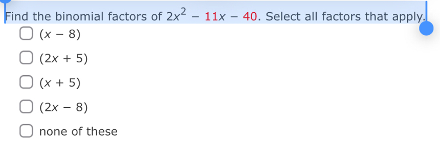 Find the binomial factors of 2x^2-11x-40. Select all factors that apply.
(x-8)
(2x+5)
(x+5)
(2x-8)
none of these