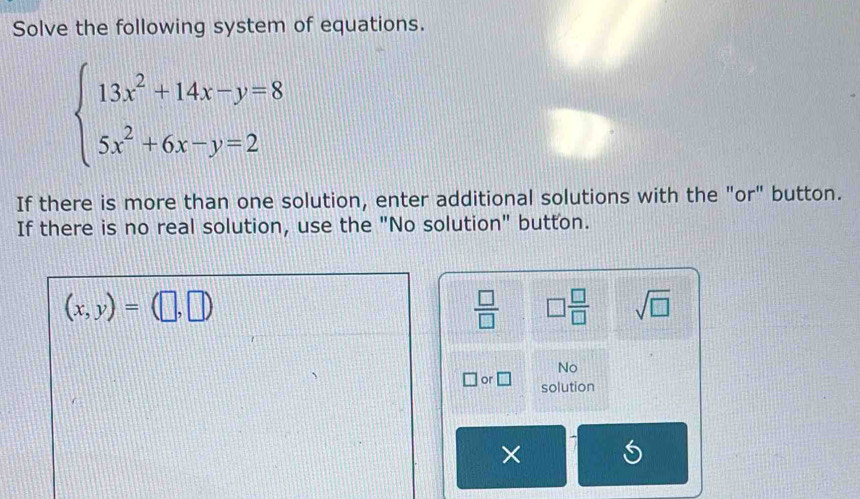 Solve the following system of equations.
beginarrayl 13x^2+14x-y=8 5x^2+6x-y=2endarray.
If there is more than one solution, enter additional solutions with the "or" button. 
If there is no real solution, use the "No solution" button.
(x,y)=(□ ,□ )
 □ /□   □  □ /□   sqrt(□ )
No 
or □ solution 
×