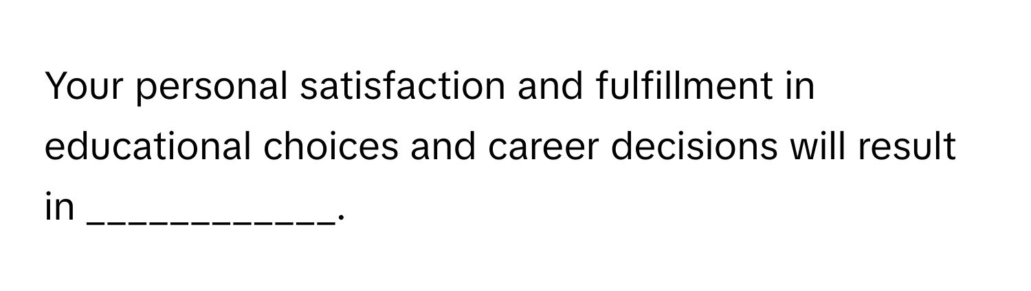 Your personal satisfaction and fulfillment in educational choices and career decisions will result in ____________.