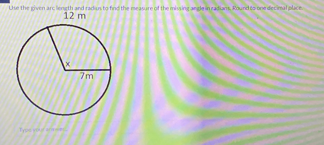 Use the given arc length and radius to find the measure of the missing angle in radians. Round to one decimal place. 
Type your answer..