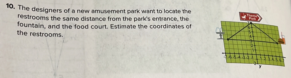 10, The designers of a new amusement park want to locate the Theme 
restrooms the same distance from the park's entrance, the 
fountain, and the food court. Estimate the coordinates of 
the restrooms.