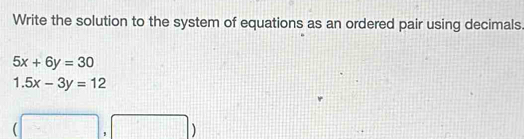 Write the solution to the system of equations as an ordered pair using decimals
5x+6y=30
1.5x-3y=12
frac  □ . □ )