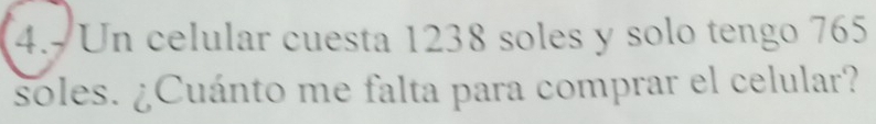 Un celular cuesta 1238 soles y solo tengo 765
soles. ¿Cuánto me falta para comprar el celular?