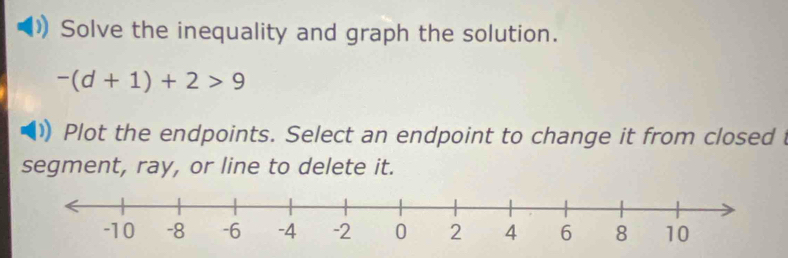 Solve the inequality and graph the solution.
-(d+1)+2>9
Plot the endpoints. Select an endpoint to change it from closed 
segment, ray, or line to delete it.