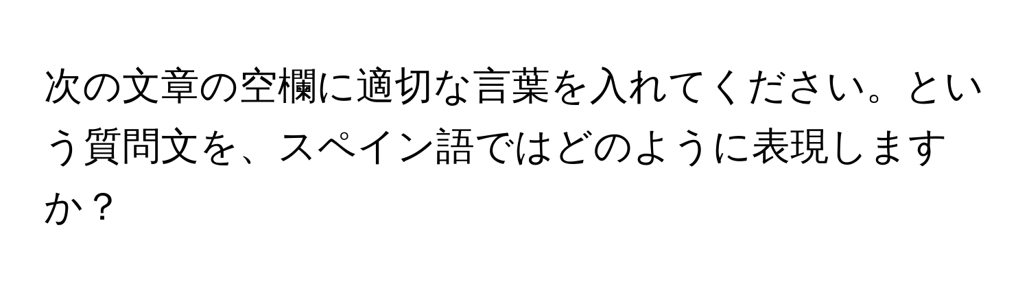 次の文章の空欄に適切な言葉を入れてください。という質問文を、スペイン語ではどのように表現しますか？