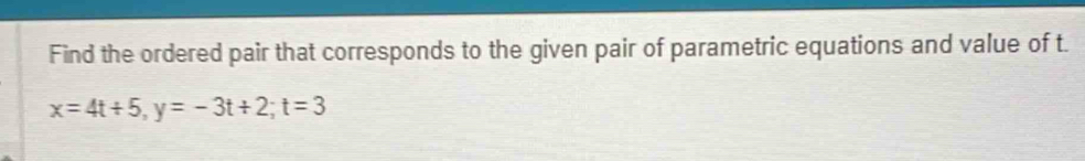 Find the ordered pair that corresponds to the given pair of parametric equations and value of t.
x=4t+5, y=-3t+2; t=3