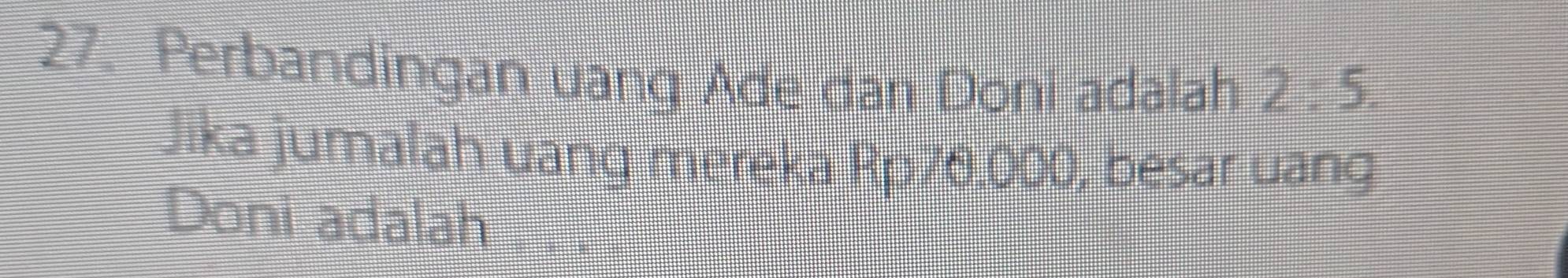 Perbandingan uang Ade dan Doni adalah 2:5. 
Jika jumalah uang mereka Rp76.000, besar uang 
Doni adalah