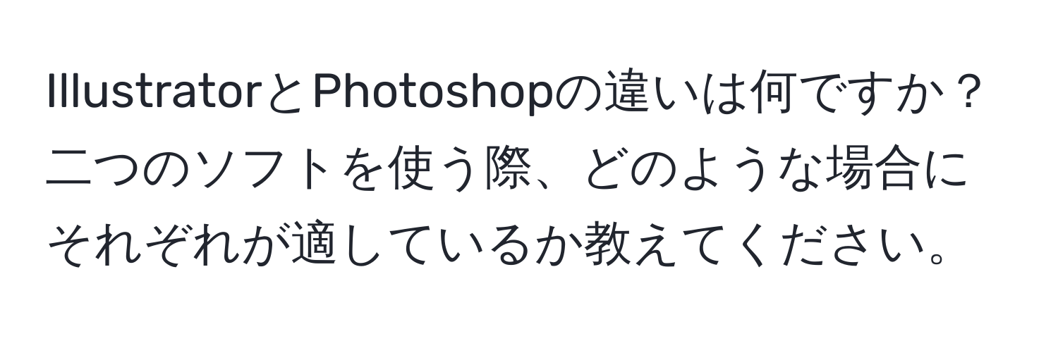 IllustratorとPhotoshopの違いは何ですか？二つのソフトを使う際、どのような場合にそれぞれが適しているか教えてください。