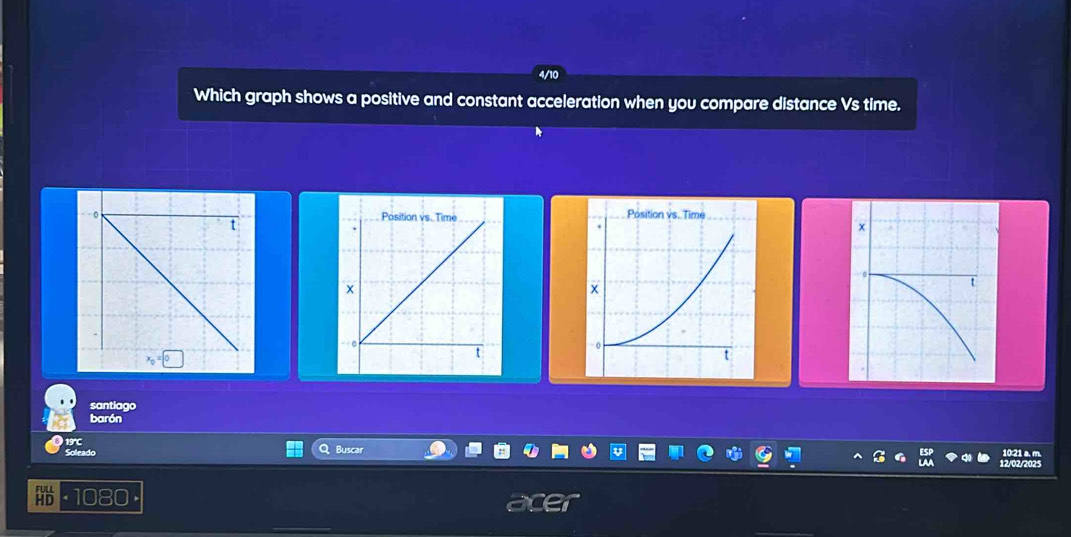 Which graph shows a positive and constant acceleration when you compare distance Vs time. 

x 
t 
santiago 
barón
19°
Buscar 
Soleado 
080