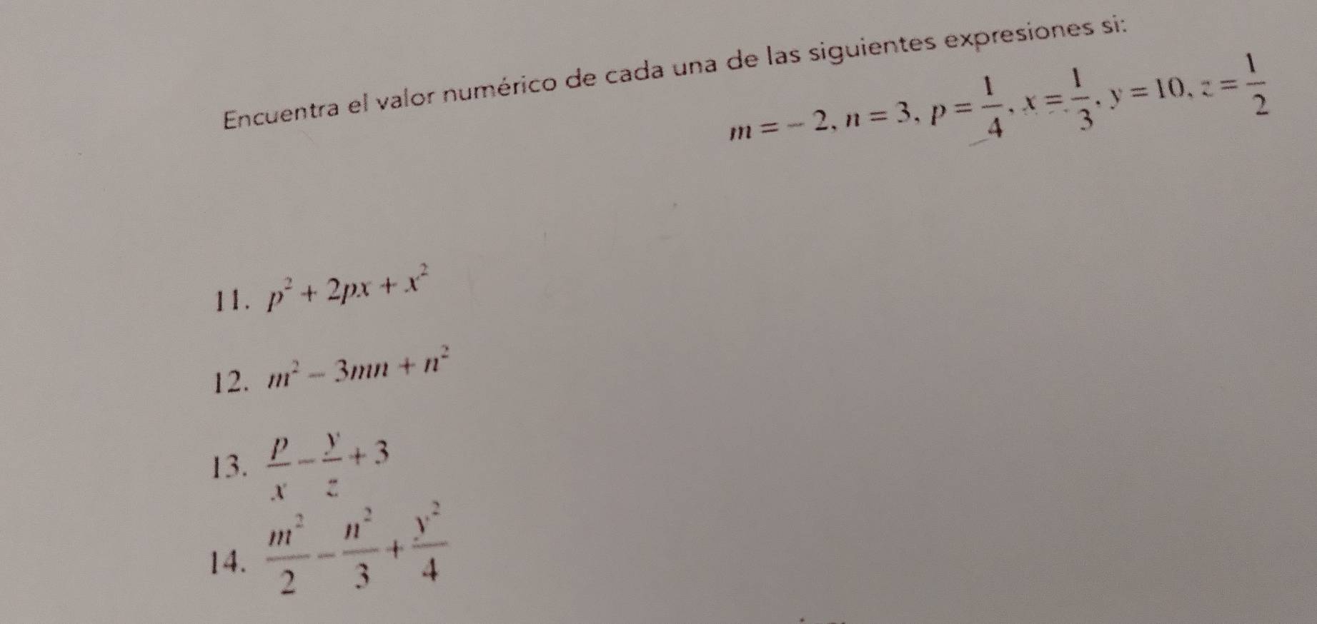 Encuentra el valor numérico de cada una de las siguientes expresiones si:
m=-2, n=3, p= 1/4 , x= 1/3 , y=10, z= 1/2 
11. p^2+2px+x^2
12. m^2-3mn+n^2
13.  p/x - y/z +3
14.  m^2/2 - n^2/3 + y^2/4 