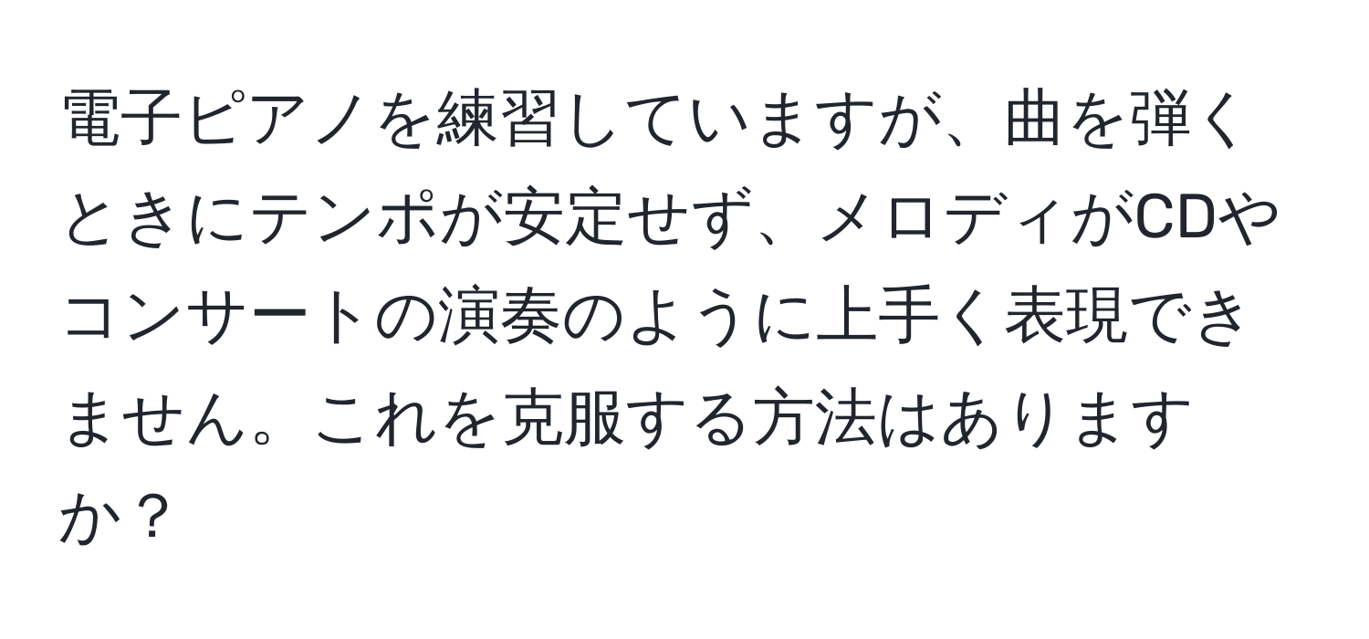 電子ピアノを練習していますが、曲を弾くときにテンポが安定せず、メロディがCDやコンサートの演奏のように上手く表現できません。これを克服する方法はありますか？