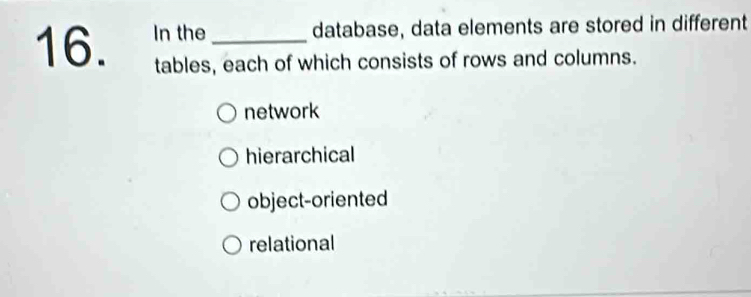 In the_
database, data elements are stored in different
tables, each of which consists of rows and columns.
network
hierarchical
object-oriented
relational