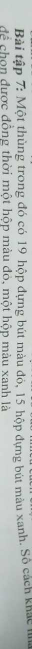 Bài tập 7: Một thùng trong đó có 19 hộp đựng bút màu đỏ, 15 hộp đựng bút màu xanh. Số cách knạc m 
để chon được đồng thời một hộp màu đỏ, một hộp màu xanh là