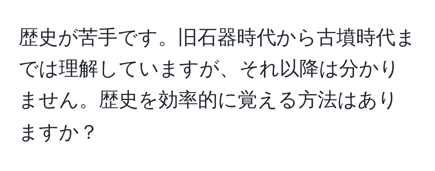 歴史が苦手です。旧石器時代から古墳時代までは理解していますが、それ以降は分かりません。歴史を効率的に覚える方法はありますか？