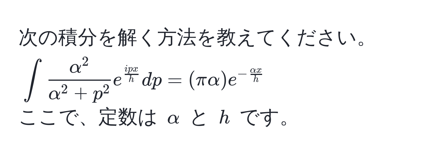 次の積分を解く方法を教えてください。  
(∈t fracalpha^2alpha^(2 + p^2) e^(fraci p x)h dp = (π alpha) e^(-fracalpha x)h)  
ここで、定数は (alpha) と (h) です。