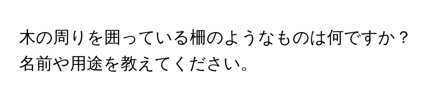 木の周りを囲っている柵のようなものは何ですか？名前や用途を教えてください。