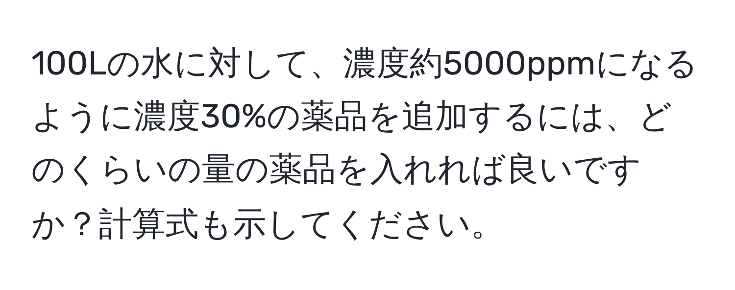 100Lの水に対して、濃度約5000ppmになるように濃度30%の薬品を追加するには、どのくらいの量の薬品を入れれば良いですか？計算式も示してください。