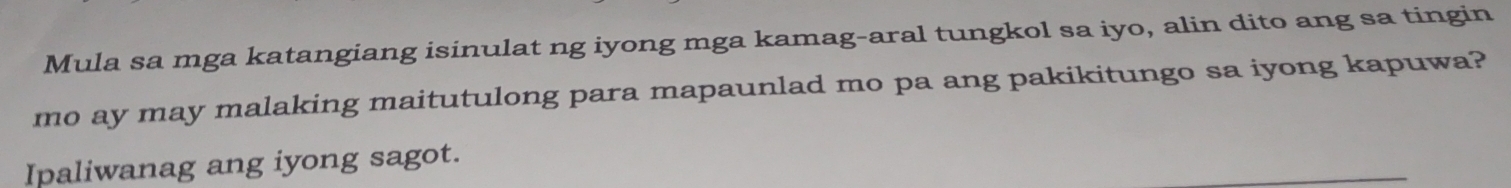 Mula sa mga katangiang isinulat ng iyong mga kamag-aral tungkol sa iyo, alin dito ang sa tingin 
mo ay may malaking maitutulong para mapaunlad mo pa ang pakikitungo sa iyong kapuwa? 
Ipaliwanag ang iyong sagot.