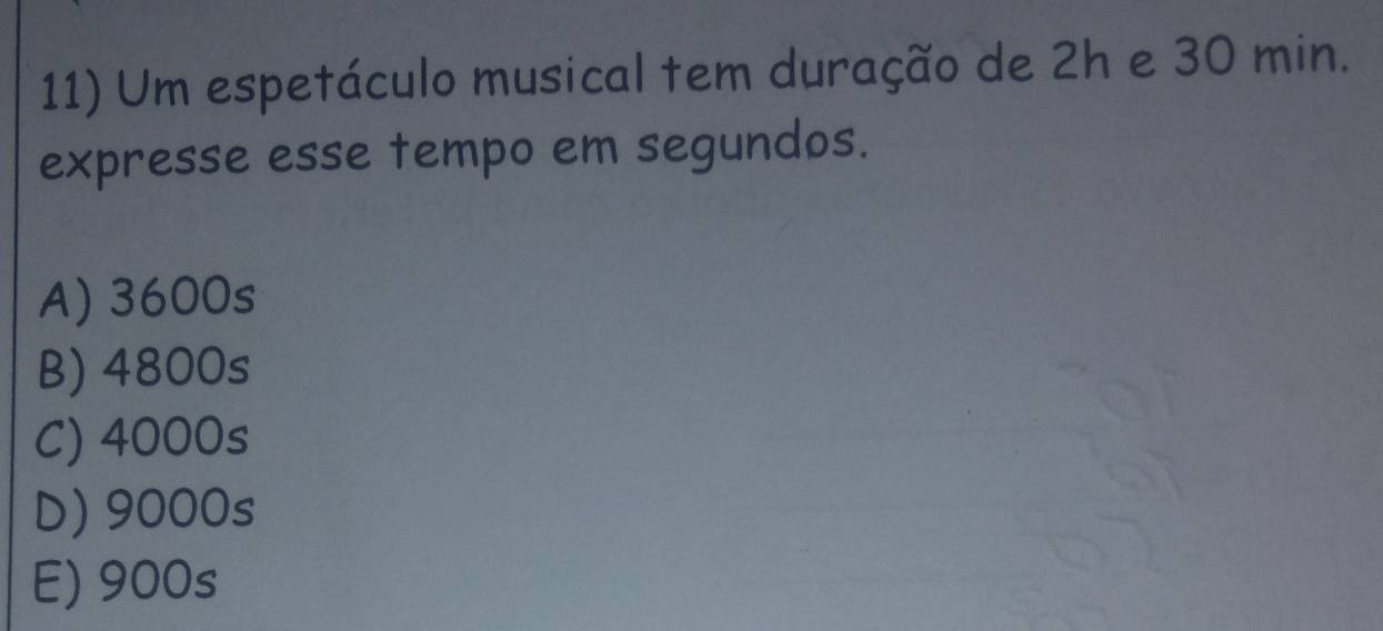 Um espetáculo musical tem duração de 2h e 30 min.
expresse esse tempo em segundos.
A) 3600s
B) 4800s
C) 4000s
D) 9000s
E) 900s