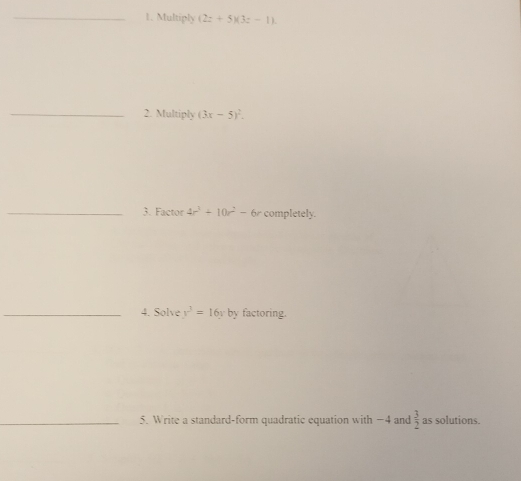 Multiply (2z+5)(3z-1). 
_2. Multiply (3x-5)^2. 
_3. Factor 4r^3+10r^2-6r completely. 
_4. Solve y^3=16y by factoring. 
_5. Write a standard-form quadratic equation with −4 and  3/2  as solutions.