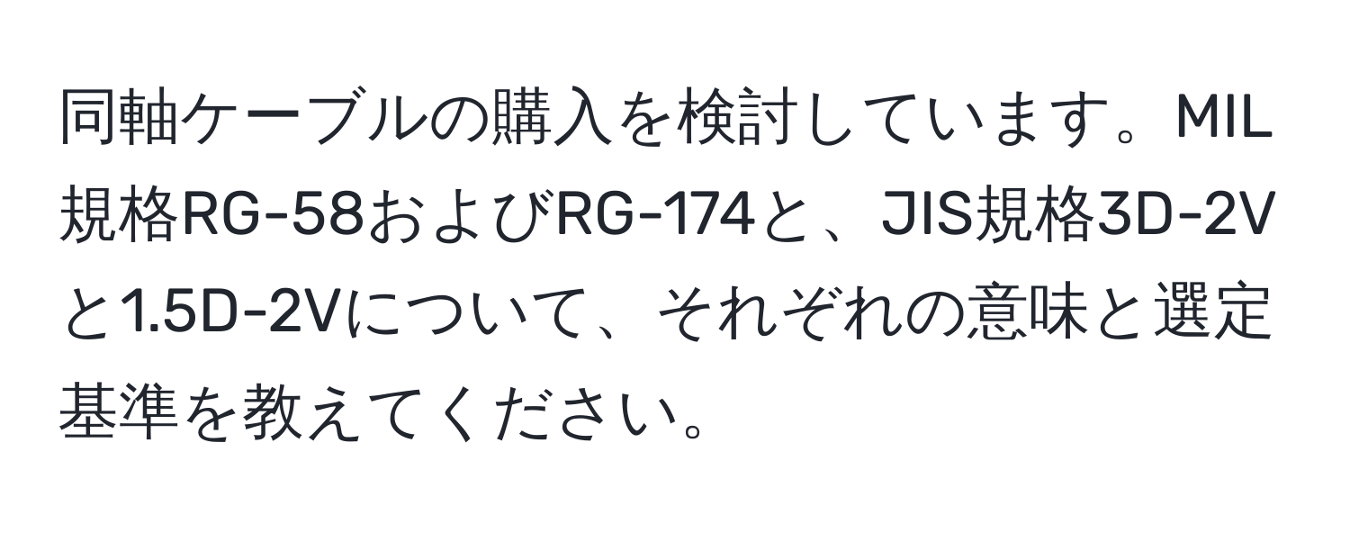 同軸ケーブルの購入を検討しています。MIL規格RG-58およびRG-174と、JIS規格3D-2Vと1.5D-2Vについて、それぞれの意味と選定基準を教えてください。