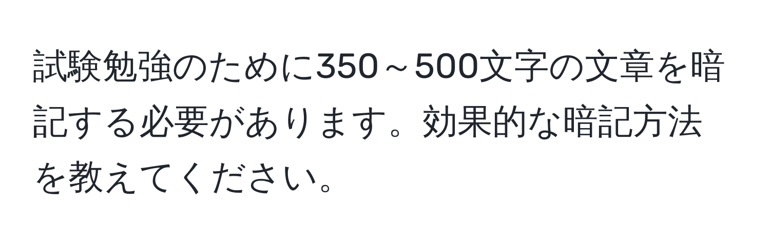 試験勉強のために350～500文字の文章を暗記する必要があります。効果的な暗記方法を教えてください。