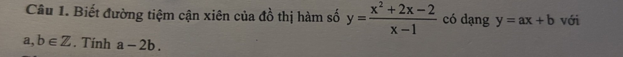 Biết đường tiệm cận xiên của đồ thị hàm số y= (x^2+2x-2)/x-1  có dạng y=ax+b với
a,b∈ Z. Tính a-2b.