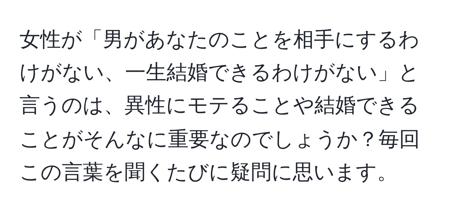 女性が「男があなたのことを相手にするわけがない、一生結婚できるわけがない」と言うのは、異性にモテることや結婚できることがそんなに重要なのでしょうか？毎回この言葉を聞くたびに疑問に思います。