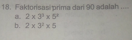 Faktorisasi prima dari 90 adalah ....
a. 2* 3^3* 5^2
b. 2* 3^2* 5