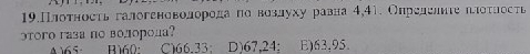 19.Πлоτносτь галогеноволорοда πα воздуху равна 4,41. Определиιе πлοτηосτь
этого газа по волорола?
A 5 R160 · C) 66.33 : D) 67,24 : E) 63,95.