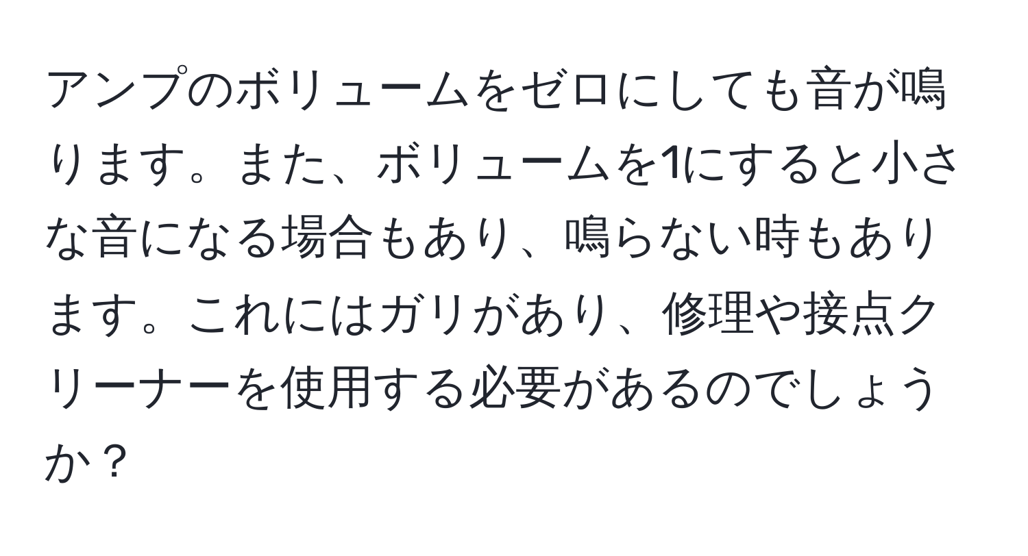 アンプのボリュームをゼロにしても音が鳴ります。また、ボリュームを1にすると小さな音になる場合もあり、鳴らない時もあります。これにはガリがあり、修理や接点クリーナーを使用する必要があるのでしょうか？