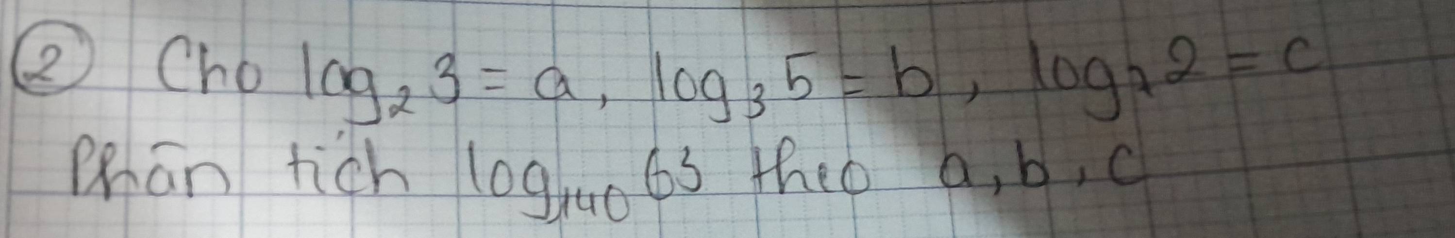 ② Cho log _23=a, log _35=b, log _72=c
phān tich theo a, b, c
log _14063