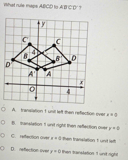 What rule maps ABCD to A'B'C'D' ?
A. translation 1 unit left then reflection over x=0
B. translation 1 unit right then reflection over y=0
C. reflection over x=0 then translation 1 unit left
D. reflection over y=0 then translation 1 unit right