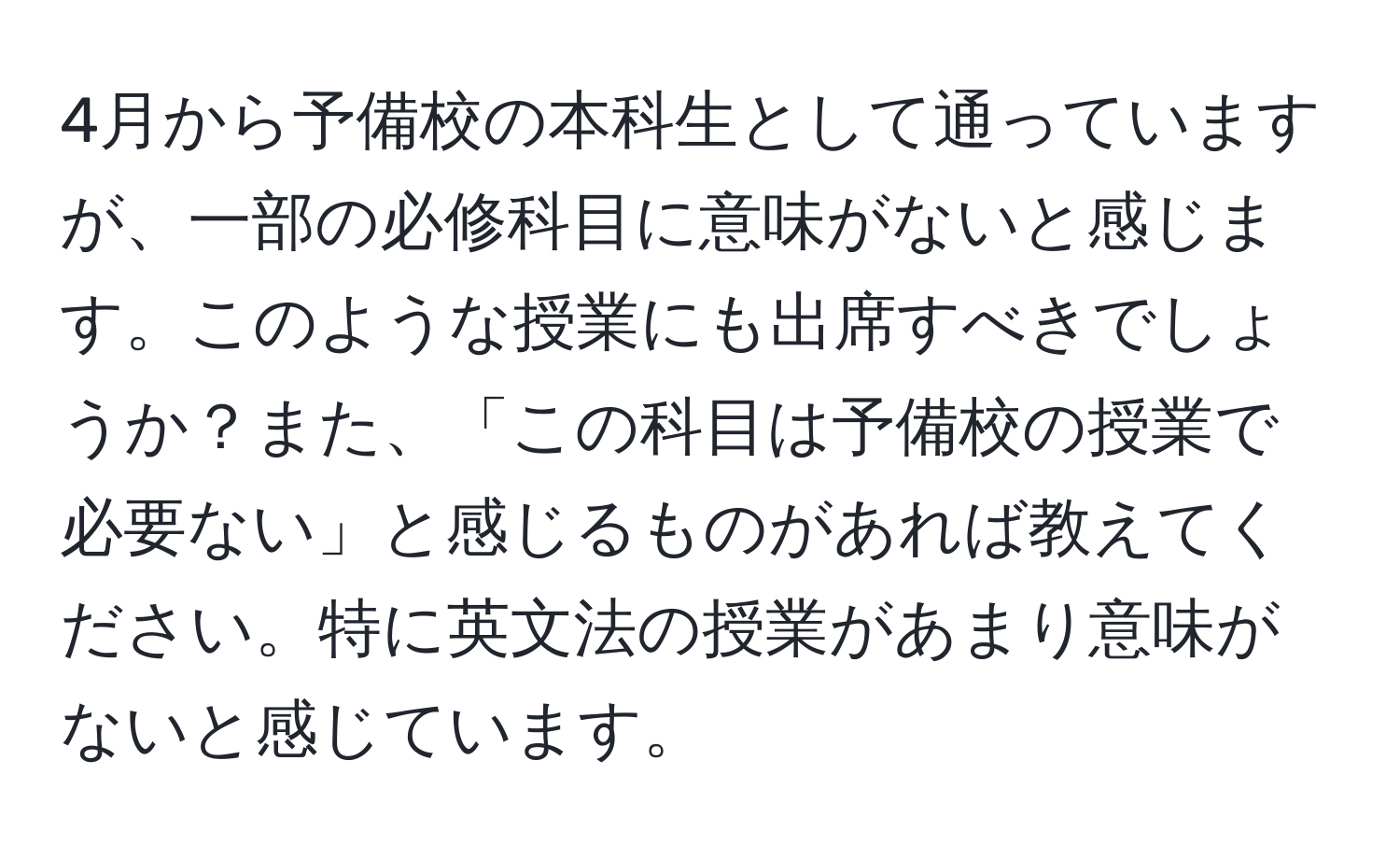 4月から予備校の本科生として通っていますが、一部の必修科目に意味がないと感じます。このような授業にも出席すべきでしょうか？また、「この科目は予備校の授業で必要ない」と感じるものがあれば教えてください。特に英文法の授業があまり意味がないと感じています。