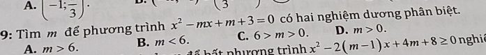 A. (-1;frac 3)·
(3
9: Tìm m để phương trình x^2-mx+m+3=0 có hai nghiệm dương phân biệt.
D. m>0.
A. m>6. B. m<6</tex>. C. 6>m>0. x^2-2(m-1)x+4m+8≥ 0 nghiê
ất phượng trình