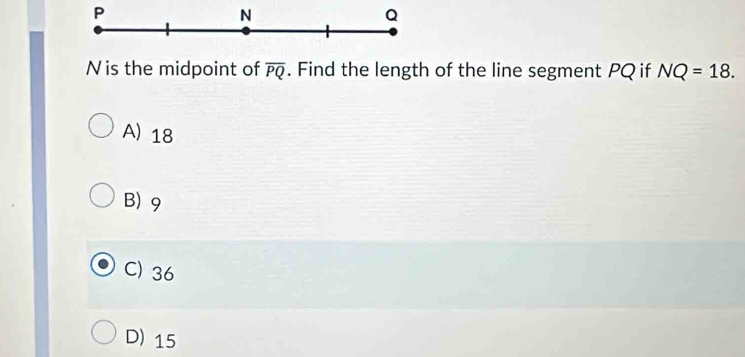 P
N
Q
Nis the midpoint of overline PQ. Find the length of the line segment PQ if NQ=18.
A) 18
B) 9
C) 36
D) 15