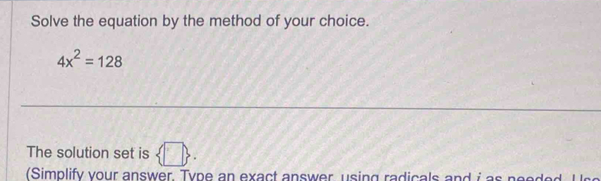 Solve the equation by the method of your choice.
4x^2=128
The solution set is  □ . 
(Simplify vour answer Type an exact answer using radicals and i as need